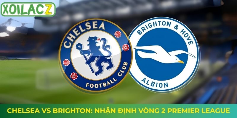 Chelsea vs Brighton: Nhận Định Vòng 2 Premier League