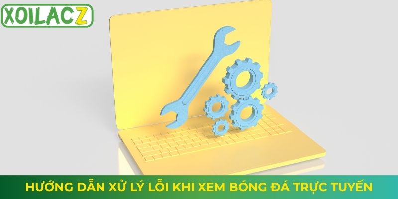 Hướng dẫn xử lý lỗi khi xem bóng đá trực tuyến