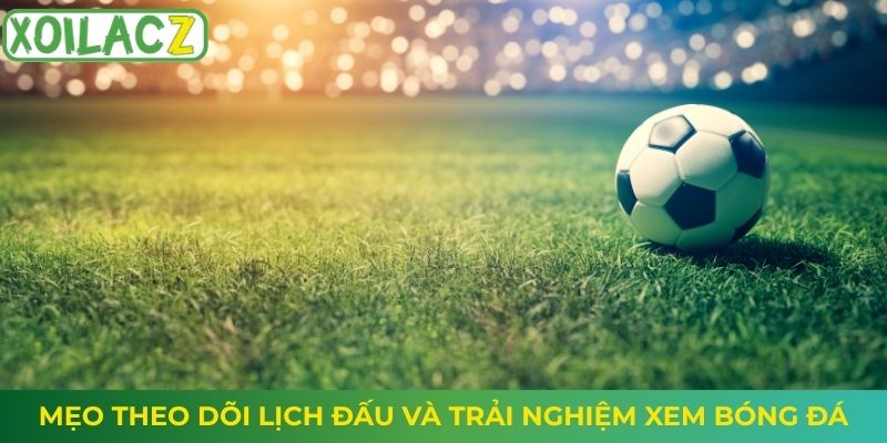 Mẹo theo dõi lịch đấu và trải nghiệm xem bóng đá