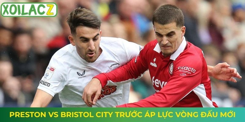 Preston vs Bristol City trước áp lực vòng đấu mới