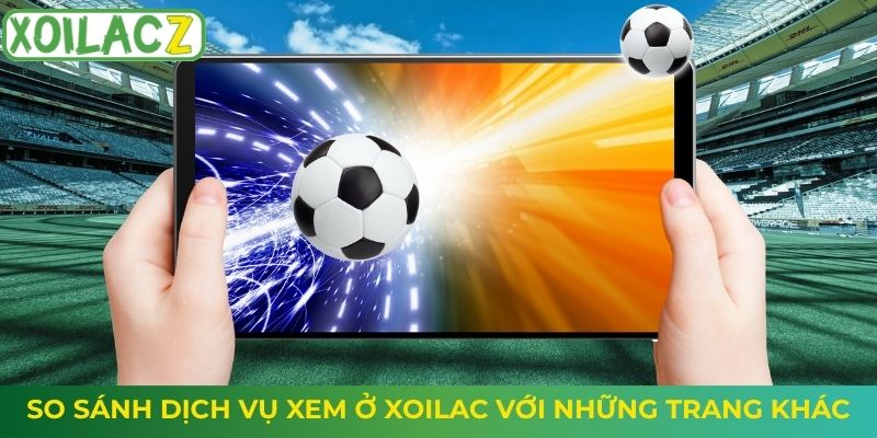 So sánh dịch vụ xem ở Xoilac với những trang khác