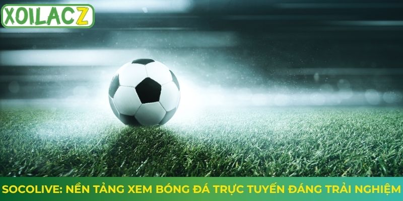 Socolive: Nền Tảng Xem Bóng Đá Trực Tuyến Đáng Trải Nghiệm