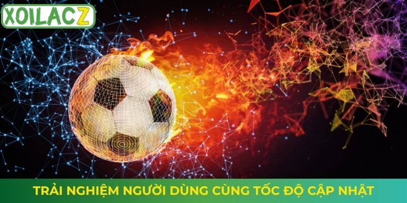 Trải nghiệm người dùng cùng tốc độ cập nhật