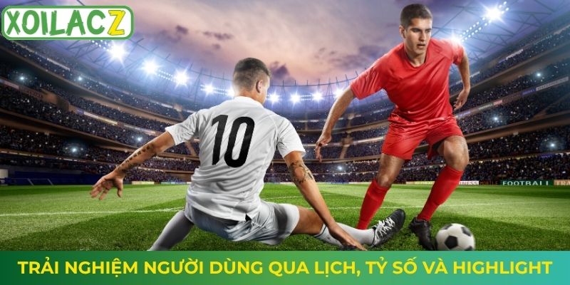 Trải nghiệm người dùng qua lịch, tỷ số và highlight