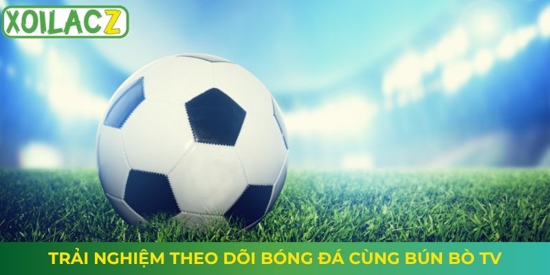 Trải nghiệm theo dõi bóng đá cùng Bún Bò TV