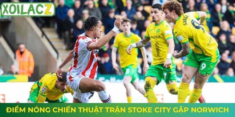 Điểm nóng chiến thuật trận Stoke City gặp Norwich